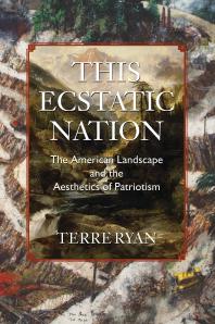 This Ecstatic Nation The American Landscape And The Aesthetics Of Patriotism 1st Edition Terre Ryan