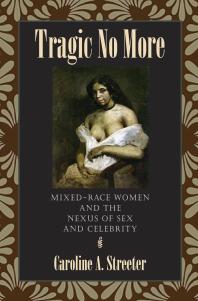 Tragic No More Mixedrace Women And The Nexus Of Sex And Celebrity 1st Edition Caroline A Streeter