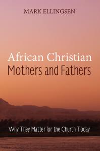 African Christian Mothers And Fathers Why They Matter For The Church Today Mark Ellingsen