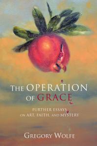 The Operation Of Grace Further Essays On Art Faith And Mystery Gregory Wolfe