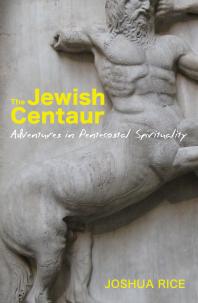 The Jewish Centaur Adventures In Pentecostal Spirituality Joshua Rice