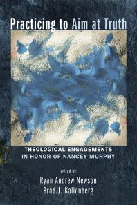 Practicing To Aim At Truth Theological Engagements In Honor Of Nancey Murphy Ryan Andrew Newson Brad J Kallenberg