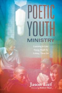 Poetic Youth Ministry Learning To Love Young People By Letting Them Go Jason Lief Andrew Root