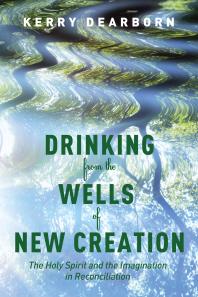 Drinking From The Wells Of New Creation The Holy Spirit And The Imagination In Reconciliation Kerry Dearborn