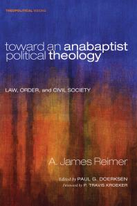 Toward An Anabaptist Political Theology Law Order And Civil Society A James Reimer Paul G Doerksen P Travis Kroeker