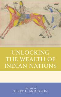 Unlocking The Wealth Of Indian Nations Terry L Anderson Peter H Nickerson Ann M Carlos Christian Dippel Dustin Frye D Bruce Johnsen Andr Le Dressay Bryan Leonard Frank D Lewis Robert J Miller