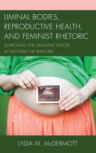 Liminal Bodies Reproductive Health And Feminist Rhetoric Searching The Negative Spaces In Histories Of Rhetoric Lydia Mcdermott