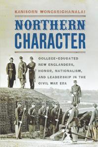 Northern Character Collegeeducated New Englanders Honor Nationalism And Leadership In The Civil War Era 1st Edition Kanisorn Wongsrichanalai