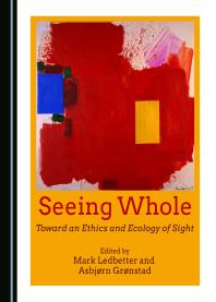 Seeing Whole Toward An Ethics And Ecology Of Sight 1st Edition Mark Ledbetter Asbjrn Grnstad