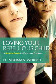 Loving Your Rebellious Child A Survival Guide For Parents Of Prodigals 1st Edition Norman H Wright
