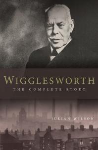 Wigglesworth The Complete Story A New Biography Of The Apostle Of Faith 1st Edition Julian Wilson