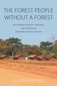 The Forest People Without A Forest Development Paradoxes Belonging And Participation Of The Baka In East Cameroon 1st Edition Glory M Lueong