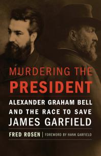 Murdering The President Alexander Graham Bell And The Race To Save James Garfield 1st Edition Fred Rosen Hank Garfield