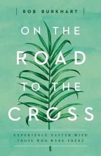 On The Road To The Cross Experience Easter With Those Who Were There 1st Edition Rob Burkhart