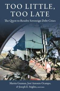 Too Little Too Late The Quest To Resolve Sovereign Debt Crises Martin Guzman Jos Antonio Ocampo Joseph E Stiglitz