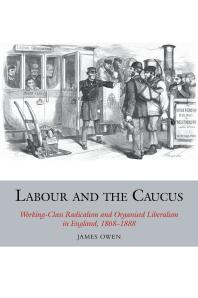 Labour And The Caucus Workingclass Radicalism And Organised Liberalism In England 18681888 1st Edition James Owen