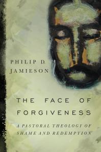 The Face Of Forgiveness A Pastoral Theology Of Shame And Redemption 1st Edition Philip D Jamieson