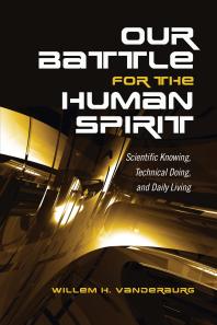 Our Battle For The Human Spirit Scientific Knowing Technical Doing And Daily Living 1st Edition Willem H Vanderburg