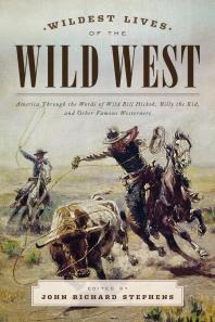 Wildest Lives Of The Wild West America Through The Words Of Wild Bill Hickok Billy The Kid And Other Famous Westerners John Richard Stephens