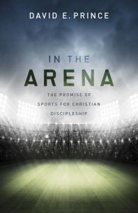 In The Arena The Promise Of Sports For Christian Discipleship 1st Edition David E Prince