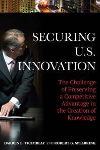Securing Us Innovation The Challenge Of Preserving A Competitive Advantage In The Creation Of Knowledge Darren E Tromblay Robert G Spelbrink
