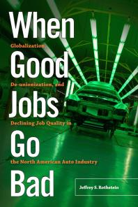 When Good Jobs Go Bad Globalization Deunionization And Declining Job Quality In The North American Auto Industry 1st Edition Jeffrey S Rothstein