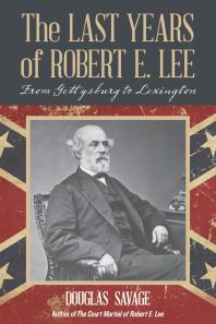 The Last Years Of Robert E Lee From Gettysburg To Lexington Douglas Savage