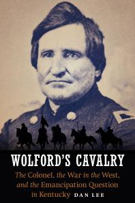 Wolfords Cavalry The Colonel The War In The West And The Emancipation Question In Kentucky 1st Edition Dan Lee