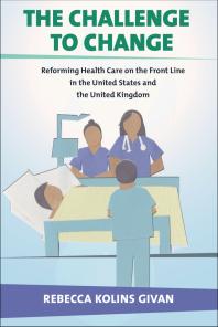 The Challenge To Change Reforming Health Care On The Front Line In The United States And The United Kingdom Rebecca Kolins Givan