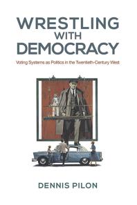 Wrestling With Democracy Voting Systems As Politics In The 20th Century West 1st Edition Dennis Pilon