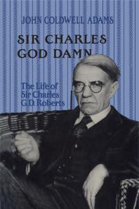 Sir Charles God Damn The Life Of Sir Charles G D Roberts 1st Edition John Coldwell Adams