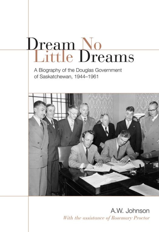 Dream No Little Dreams A Biography Of The Douglas Government Of Saskatchewan 19441961 1st Edition A W Johnson