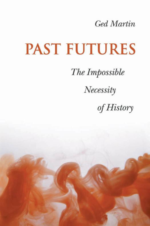 Past Futures The Impossible Necessity Of History 1st Edition Ged Martin