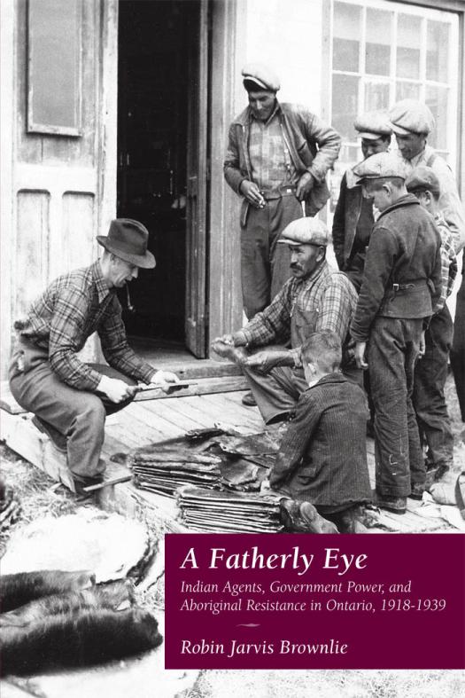 A Fatherly Eye Indian Agents Government Power And Aboriginal Resistance In Ontario 19181939 1st Edition Robin Brownlie