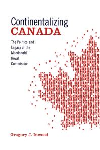 Continentalizing Canada The Politics And Legacy Of The Macdonald Royal Commission 1st Edition Gregory J Inwood