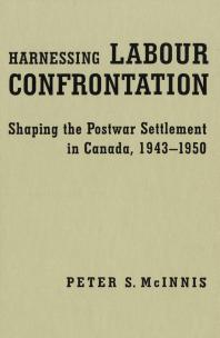 Harnessing Labour Confrontation Shaping The Postwar Settlement In Canada 19431950 1st Edition Peter S Mcinnis