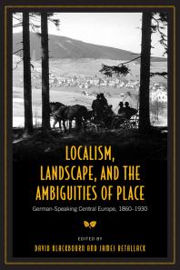 Localism Landscape And The Ambiguities Of Place Germanspeaking Central Europe 18601930 1st Edition David Blackbourn James Retallack