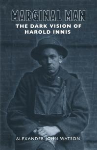 Marginal Man The Dark Vision Of Harold Innis 1st Edition Alexander John Watson