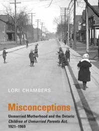 Misconceptions Unmarried Motherhood And The Ontario Children Of Unmarried Parents Act 19211969 1st Edition Lori Chambers