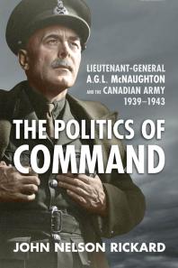 Politics Of Command Lieutenantgeneral A G L Mcnaughton And The Canadian Army 19391943 1st Edition John Nelson Rickard