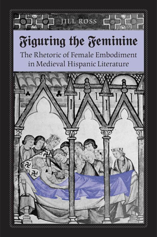 Figuring The Feminine The Rhetoric Of Female Embodiment In Medieval Hispanic Literature 1st Edition Jill Ross