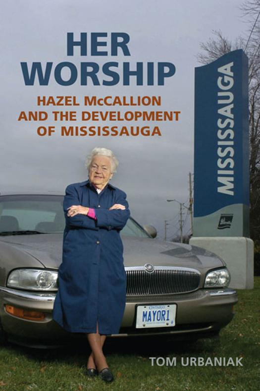 Her Worship Hazel Mccallion And The Development Of Mississauga 1st Edition Tom Urbaniak