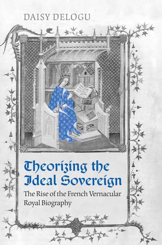 Theorizing The Ideal Sovereign The Rise Of The French Vernacular Royal Biography 1st Edition Daisy Delogu