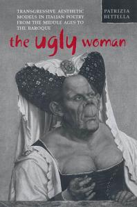 The Ugly Woman Transgressive Aesthetic Models In Italian Poetry From The Middle Ages To The Baroque 1st Edition Patrizia Bettella