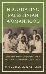 Negotiating Palestinian Womanhood Encounters Between Palestinian Women And American Missionaries 1880s1940s Enaya Hammad Othman