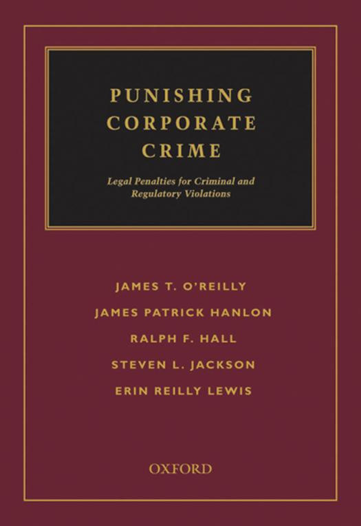 Punishing Corporate Crime Legal Penalties For Criminal And Regulatory Violations James T Oreilly James Patrick Hanlon Ralph F Hall Steven L Jackson Erin Lewis