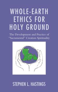 Wholeearth Ethics For Holy Ground The Development And Practice Of Sacramental Creation Spirituality Stephen L Hastings