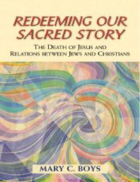 Redeeming Our Sacred Story The Death Of Jesus And Relations Between Jews And Christians 1st Edition Mary C Boys