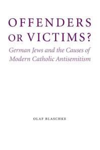 Offenders Or Victims German Jews And The Causes Of Modern Catholic Antisemitism 1st Edition Olaf Blaschke