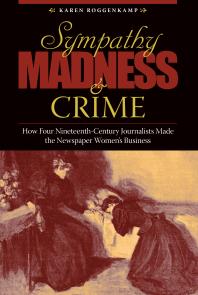 Sympathy Madness And Crime How Four Nineteenthcentury Journalists Made The Newspaper Womens Business 1st Edition Karen Roggenkamp